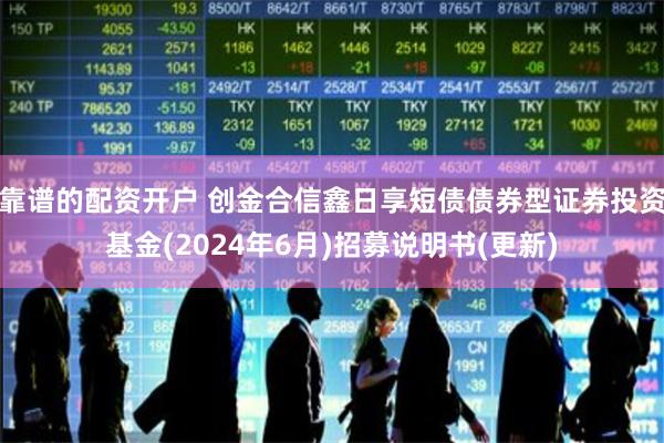 靠谱的配资开户 创金合信鑫日享短债债券型证券投资基金(2024年6月)招募说明书(更新)