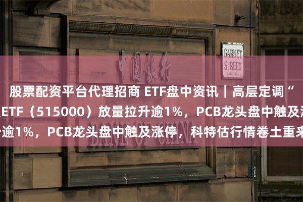 股票配资平台代理招商 ETF盘中资讯｜高层定调“科技强国”目标！科技ETF（515000）放量拉升逾1%，PCB龙头盘中触及涨停，科特估行情卷土重来？