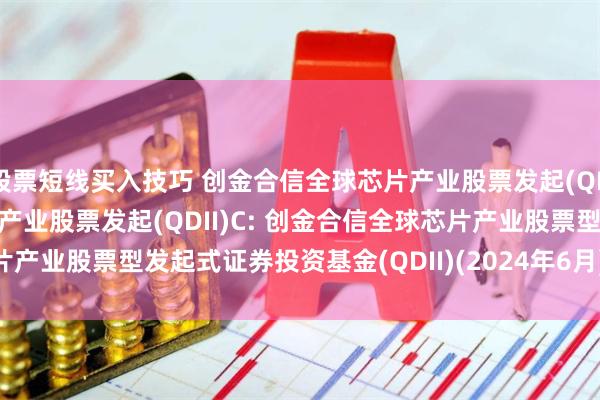 股票短线买入技巧 创金合信全球芯片产业股票发起(QDII)A,创金合信全球芯片产业股票发起(QDII)C: 创金合信全球芯片产业股票型发起式证券投资基金(QDII)(2024年6月)招募说明书(更新)