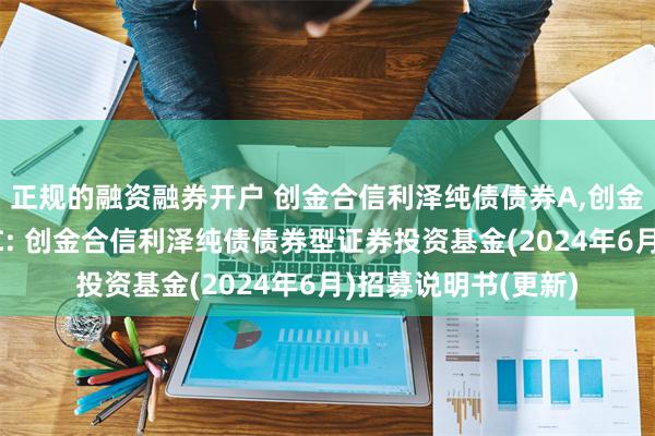 正规的融资融券开户 创金合信利泽纯债债券A,创金合信利泽纯债债券C: 创金合信利泽纯债债券型证券投资基金(2024年6月)招募说明书(更新)