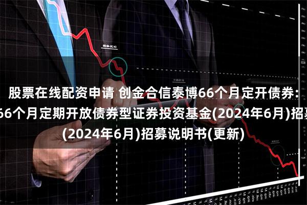 股票在线配资申请 创金合信泰博66个月定开债券: 创金合信泰博66个月定期开放债券型证券投资基金(2024年6月)招募说明书(更新)