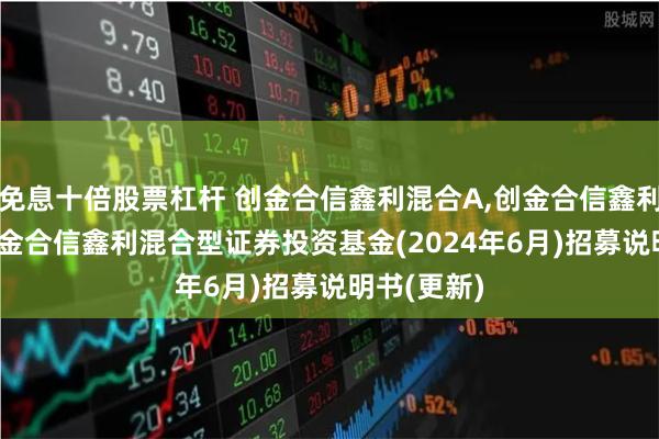 免息十倍股票杠杆 创金合信鑫利混合A,创金合信鑫利混合C: 创金合信鑫利混合型证券投资基金(2024年6月)招募说明书(更新)