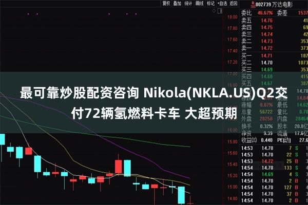 最可靠炒股配资咨询 Nikola(NKLA.US)Q2交付72辆氢燃料卡车 大超预期