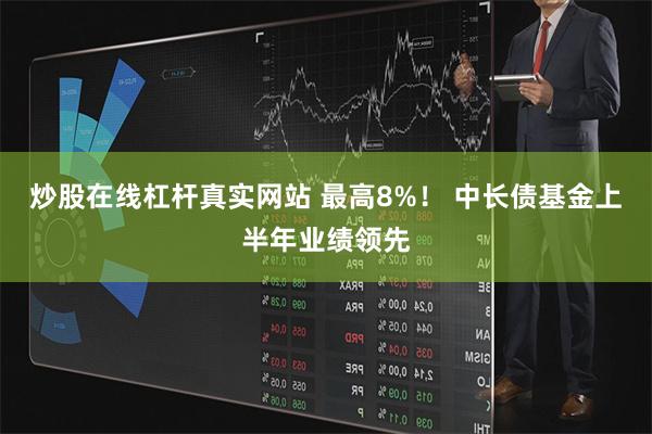 炒股在线杠杆真实网站 最高8%！ 中长债基金上半年业绩领先