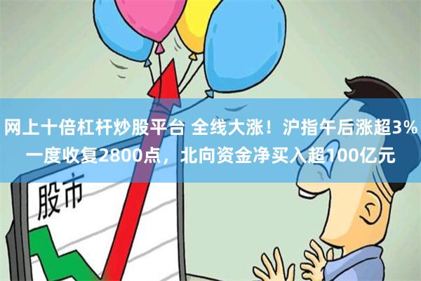 网上十倍杠杆炒股平台 全线大涨！沪指午后涨超3%一度收复2800点，北向资金净买入超100亿元