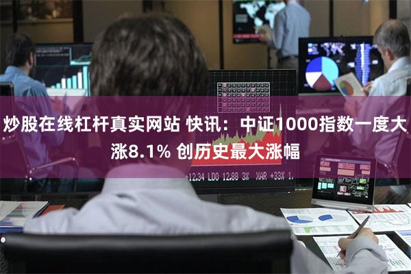 炒股在线杠杆真实网站 快讯：中证1000指数一度大涨8.1% 创历史最大涨幅