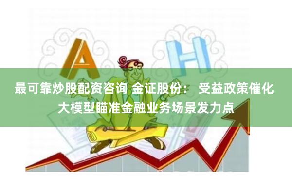 最可靠炒股配资咨询 金证股份： 受益政策催化 大模型瞄准金融业务场景发力点