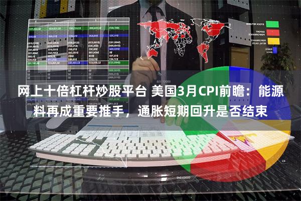 网上十倍杠杆炒股平台 美国3月CPI前瞻：能源料再成重要推手，通胀短期回升是否结束