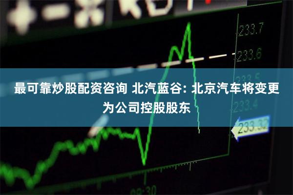 最可靠炒股配资咨询 北汽蓝谷: 北京汽车将变更为公司控股股东