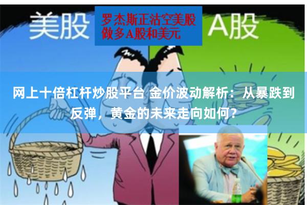 网上十倍杠杆炒股平台 金价波动解析：从暴跌到反弹，黄金的未来走向如何？