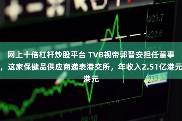 网上十倍杠杆炒股平台 TVB视帝郭晋安担任董事，这家保健品供应商递表港交所，年收入2.51亿港元