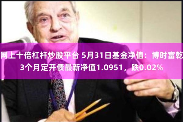 网上十倍杠杆炒股平台 5月31日基金净值：博时富乾3个月定开债最新净值1.0951，跌0.02%