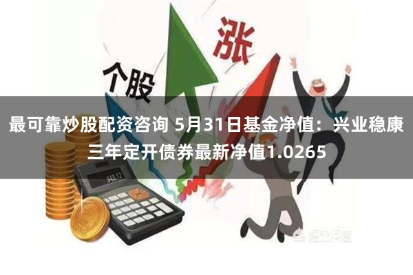 最可靠炒股配资咨询 5月31日基金净值：兴业稳康三年定开债券最新净值1.0265