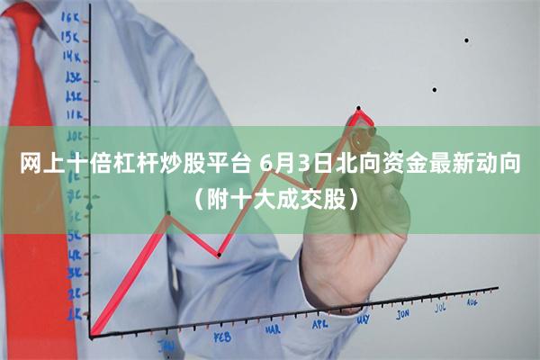 网上十倍杠杆炒股平台 6月3日北向资金最新动向（附十大成交股）