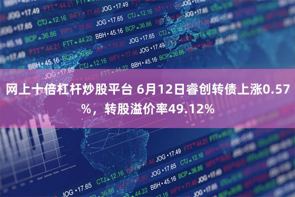 网上十倍杠杆炒股平台 6月12日睿创转债上涨0.57%，转股溢价率49.12%