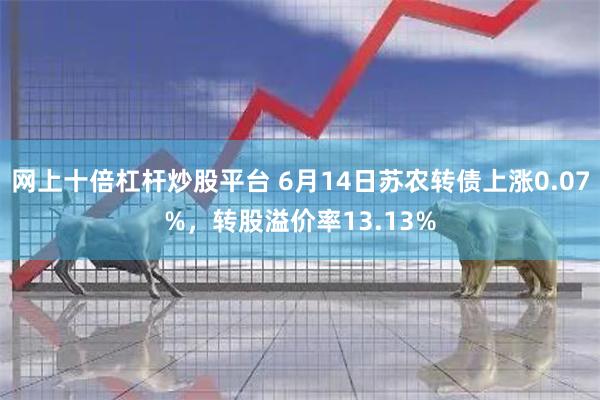 网上十倍杠杆炒股平台 6月14日苏农转债上涨0.07%，转股溢价率13.13%