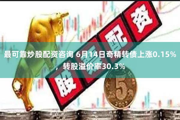 最可靠炒股配资咨询 6月14日奇精转债上涨0.15%，转股溢价率30.3%