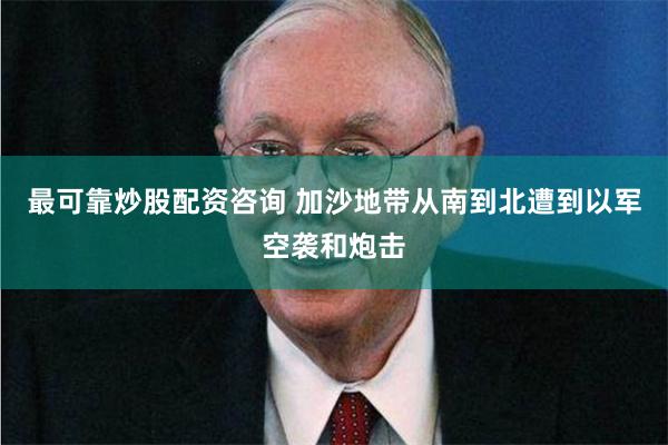 最可靠炒股配资咨询 加沙地带从南到北遭到以军空袭和炮击