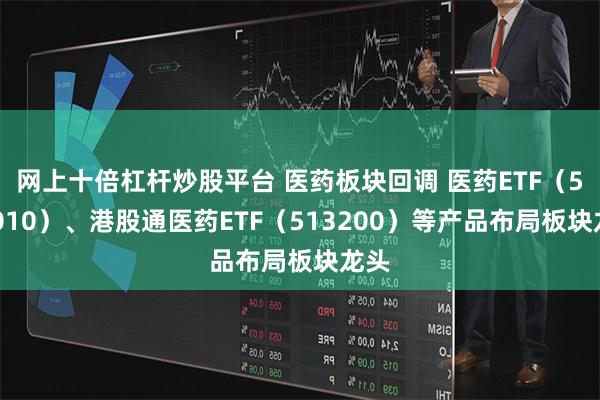 网上十倍杠杆炒股平台 医药板块回调 医药ETF（512010）、港股通医药ETF（513200）等产品布局板块龙头