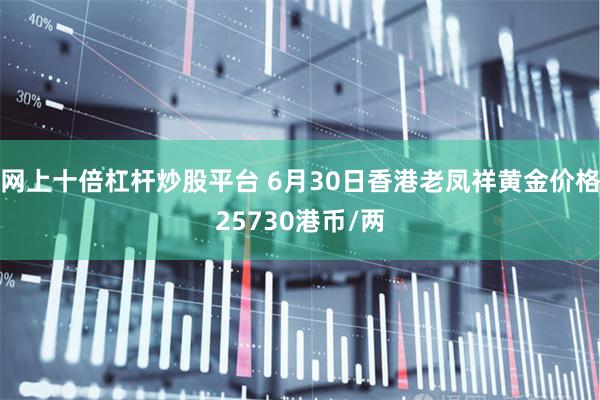 网上十倍杠杆炒股平台 6月30日香港老凤祥黄金价格25730港币/两