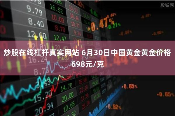 炒股在线杠杆真实网站 6月30日中国黄金黄金价格698元/克