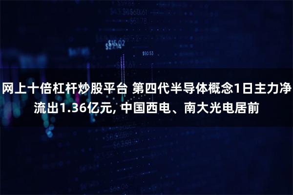 网上十倍杠杆炒股平台 第四代半导体概念1日主力净流出1.36亿元, 中国西电、南大光电居前