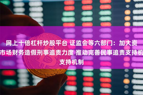 网上十倍杠杆炒股平台 证监会等六部门：加大资本市场财务造假刑事追责力度 推动完善民事追责支持机制