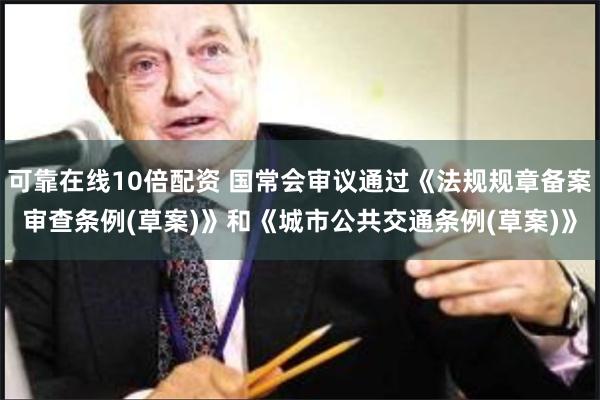 可靠在线10倍配资 国常会审议通过《法规规章备案审查条例(草案)》和《城市公共交通条例(草案)》