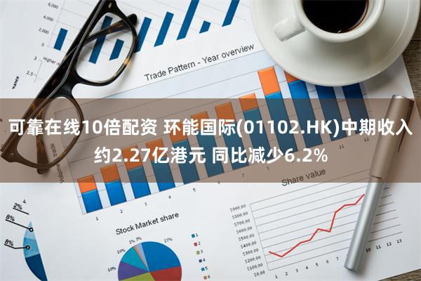 可靠在线10倍配资 环能国际(01102.HK)中期收入约2.27亿港元 同比减少6.2%