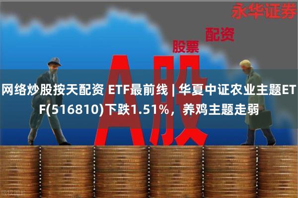 网络炒股按天配资 ETF最前线 | 华夏中证农业主题ETF(516810)下跌1.51%，养鸡主题走弱