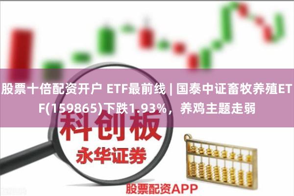 股票十倍配资开户 ETF最前线 | 国泰中证畜牧养殖ETF(159865)下跌1.93%，养鸡主题走弱