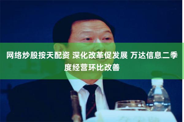 网络炒股按天配资 深化改革促发展 万达信息二季度经营环比改善