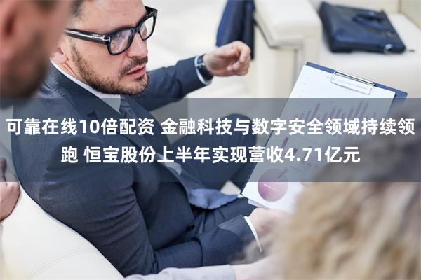 可靠在线10倍配资 金融科技与数字安全领域持续领跑 恒宝股份上半年实现营收4.71亿元