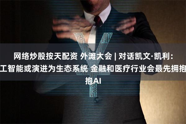 网络炒股按天配资 外滩大会 | 对话凯文·凯利：人工智能或演进为生态系统 金融和医疗行业会最先拥抱AI