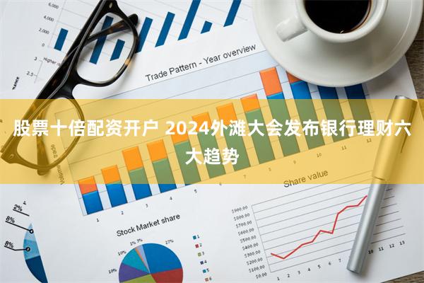 股票十倍配资开户 2024外滩大会发布银行理财六大趋势