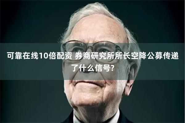 可靠在线10倍配资 券商研究所所长空降公募传递了什么信号?