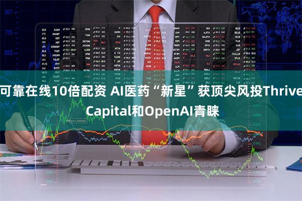 可靠在线10倍配资 AI医药“新星”获顶尖风投Thrive Capital和OpenAI青睐