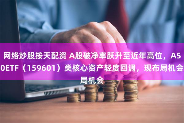 网络炒股按天配资 A股破净率跃升至近年高位，A50ETF（159601）类核心资产轻度回调，现布局机会