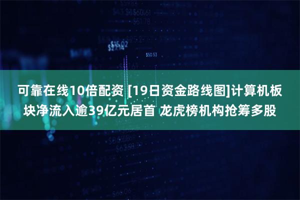 可靠在线10倍配资 [19日资金路线图]计算机板块净流入逾39亿元居首 龙虎榜机构抢筹多股