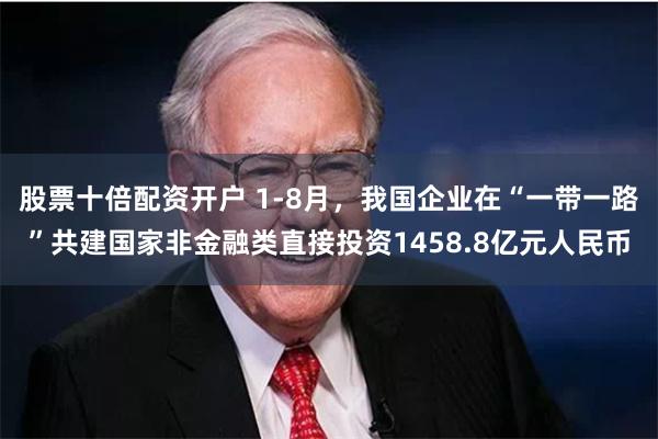 股票十倍配资开户 1-8月，我国企业在“一带一路”共建国家非金融类直接投资1458.8亿元人民币