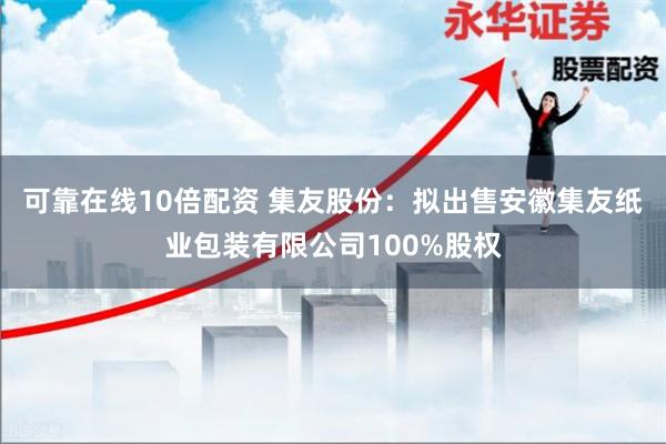 可靠在线10倍配资 集友股份：拟出售安徽集友纸业包装有限公司100%股权