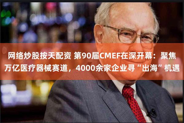 网络炒股按天配资 第90届CMEF在深开幕：聚焦万亿医疗器械