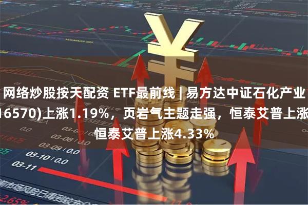 网络炒股按天配资 ETF最前线 | 易方达中证石化产业ETF