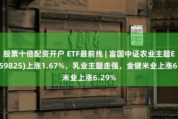 股票十倍配资开户 ETF最前线 | 富国中证农业主题ETF(