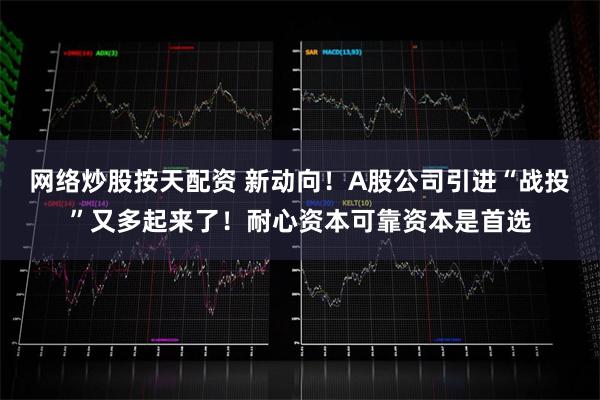 网络炒股按天配资 新动向！A股公司引进“战投”又多起来了！耐