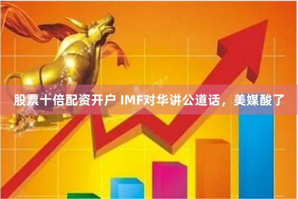 股票十倍配资开户 IMF对华讲公道话，美媒酸了