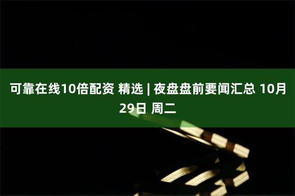 可靠在线10倍配资 精选 | 夜盘盘前要闻汇总 10月29日 周二