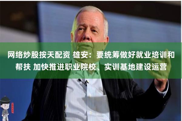 网络炒股按天配资 雄安：要统筹做好就业培训和帮扶 加快推进职业院校、实训基地建设运营
