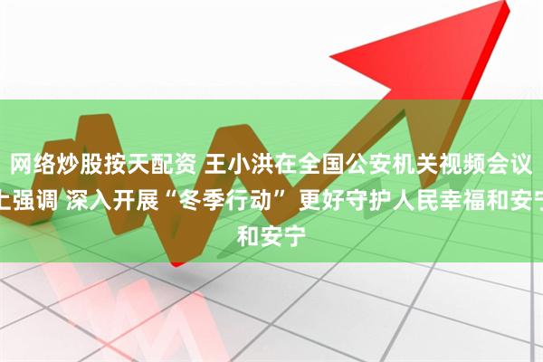 网络炒股按天配资 王小洪在全国公安机关视频会议上强调 深入开展“冬季行动” 更好守护人民幸福和安宁