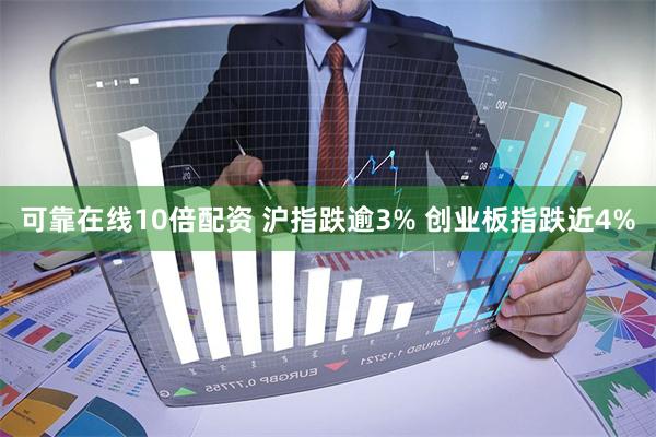 可靠在线10倍配资 沪指跌逾3% 创业板指跌近4%